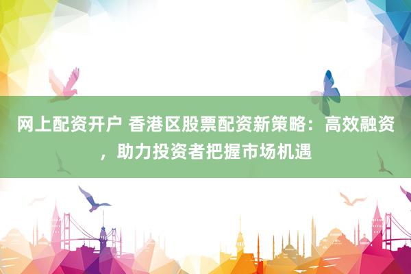 网上配资开户 香港区股票配资新策略：高效融资，助力投资者把握市场机遇