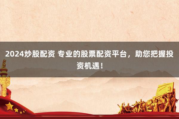 2024炒股配资 专业的股票配资平台，助您把握投资机遇！