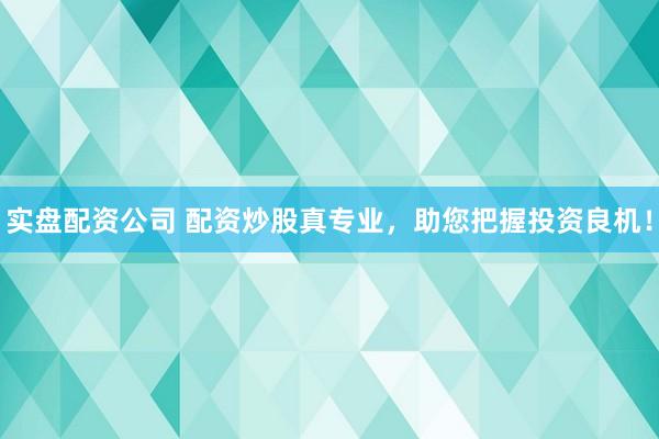 实盘配资公司 配资炒股真专业，助您把握投资良机！