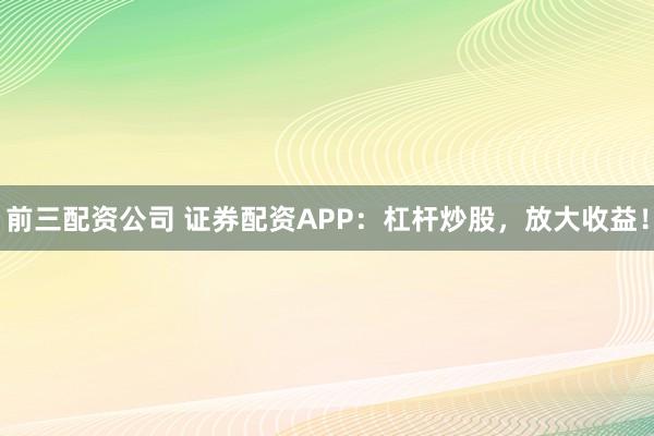 前三配资公司 证券配资APP：杠杆炒股，放大收益！