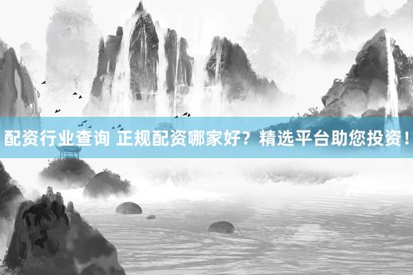 配资行业查询 正规配资哪家好？精选平台助您投资！