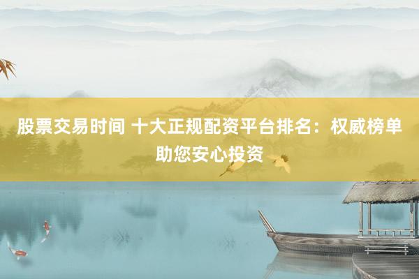 股票交易时间 十大正规配资平台排名：权威榜单助您安心投资