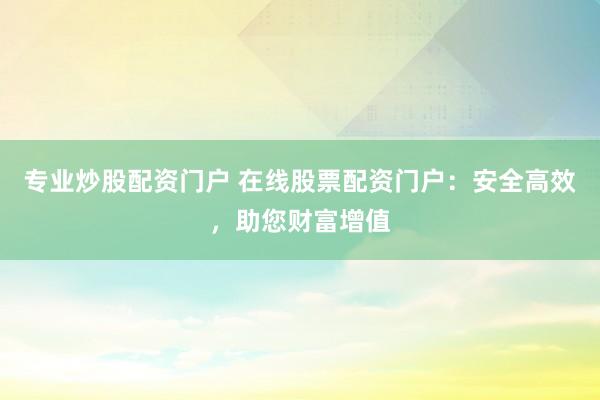 专业炒股配资门户 在线股票配资门户：安全高效，助您财富增值