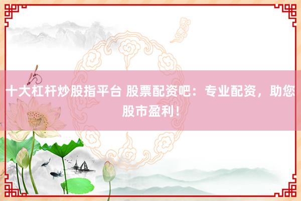 十大杠杆炒股指平台 股票配资吧：专业配资，助您股市盈利！
