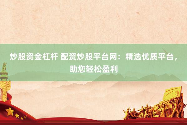 炒股资金杠杆 配资炒股平台网：精选优质平台，助您轻松盈利