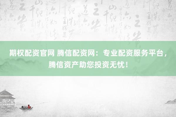 期权配资官网 腾信配资网：专业配资服务平台，腾信资产助您投资无忧！