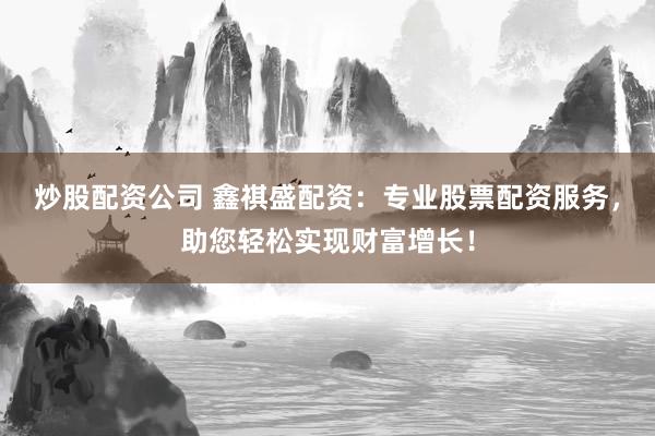 炒股配资公司 鑫祺盛配资：专业股票配资服务，助您轻松实现财富增长！