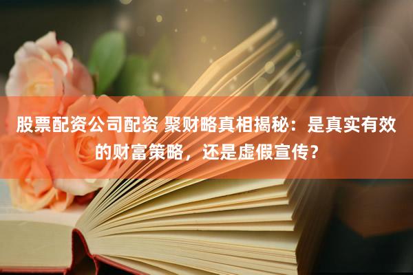 股票配资公司配资 聚财略真相揭秘：是真实有效的财富策略，还是虚假宣传？