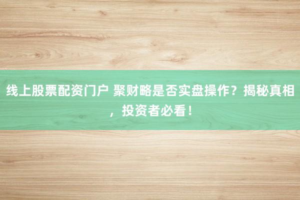 线上股票配资门户 聚财略是否实盘操作？揭秘真相，投资者必看！