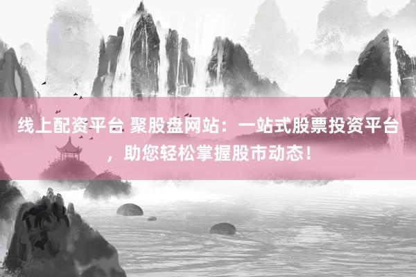 线上配资平台 聚股盘网站：一站式股票投资平台，助您轻松掌握股市动态！