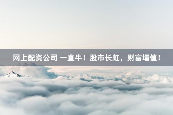网上配资公司 一直牛！股市长虹，财富增值！