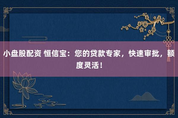 小盘股配资 恒信宝：您的贷款专家，快速审批，额度灵活！