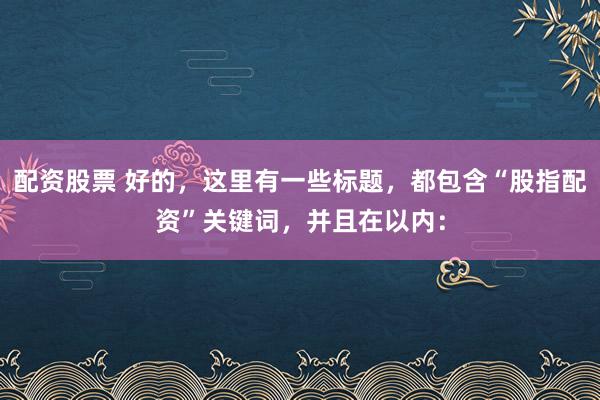 配资股票 好的，这里有一些标题，都包含“股指配资”关键词，并且在以内：