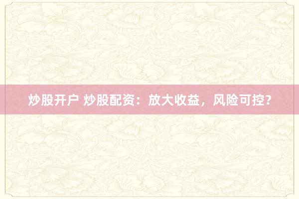 炒股开户 炒股配资：放大收益，风险可控？