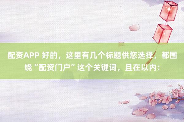 配资APP 好的，这里有几个标题供您选择，都围绕“配资门户”这个关键词，且在以内：
