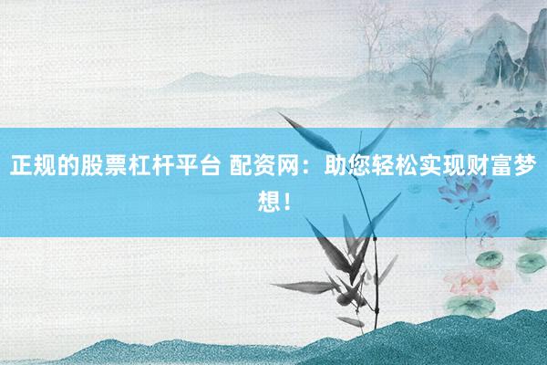 正规的股票杠杆平台 配资网：助您轻松实现财富梦想！