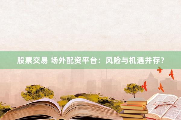 股票交易 场外配资平台：风险与机遇并存？