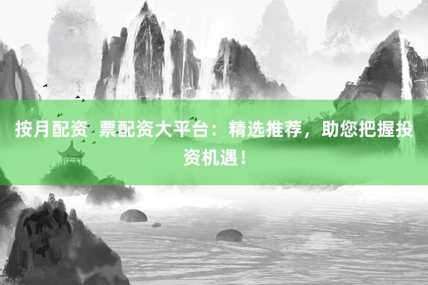 按月配资  票配资大平台：精选推荐，助您把握投资机遇！
