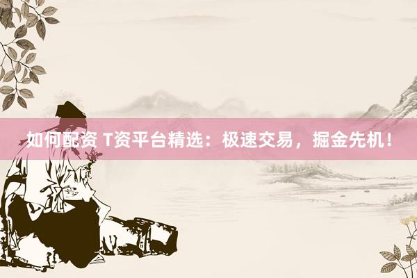 如何配资 T资平台精选：极速交易，掘金先机！