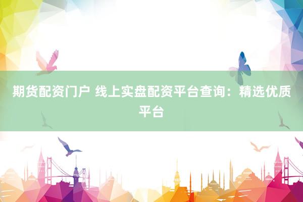 期货配资门户 线上实盘配资平台查询：精选优质平台