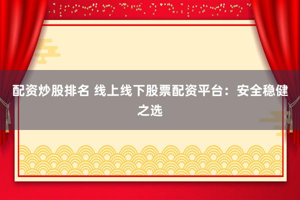 配资炒股排名 线上线下股票配资平台：安全稳健之选