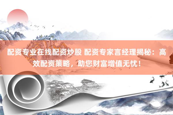配资专业在线配资炒股 配资专家言经理揭秘：高效配资策略，助您财富增值无忧！