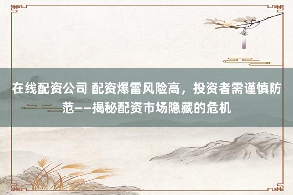 在线配资公司 配资爆雷风险高，投资者需谨慎防范——揭秘配资市场隐藏的危机
