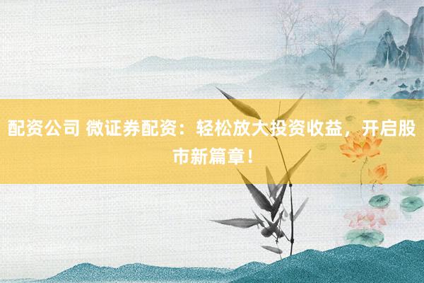 配资公司 微证券配资：轻松放大投资收益，开启股市新篇章！