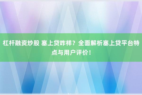杠杆融资炒股 塞上贷咋样？全面解析塞上贷平台特点与用户评价！