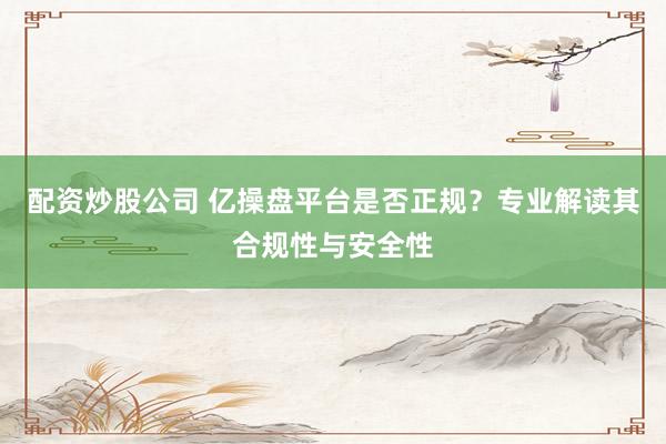 配资炒股公司 亿操盘平台是否正规？专业解读其合规性与安全性