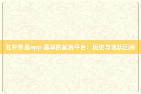 杠杆炒股app 最早的配资平台：历史与现状回顾