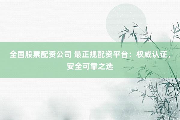 全国股票配资公司 最正规配资平台：权威认证，安全可靠之选