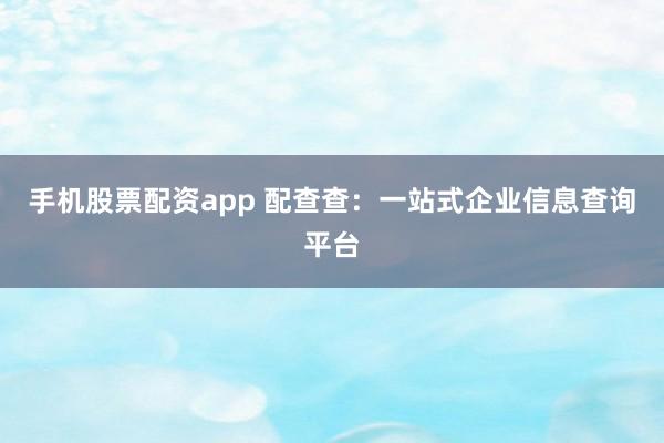 手机股票配资app 配查查：一站式企业信息查询平台