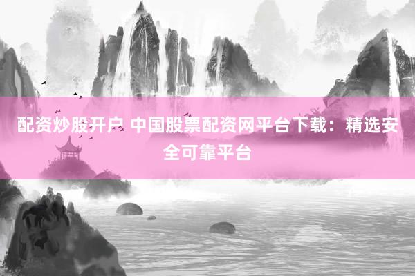 配资炒股开户 中国股票配资网平台下载：精选安全可靠平台