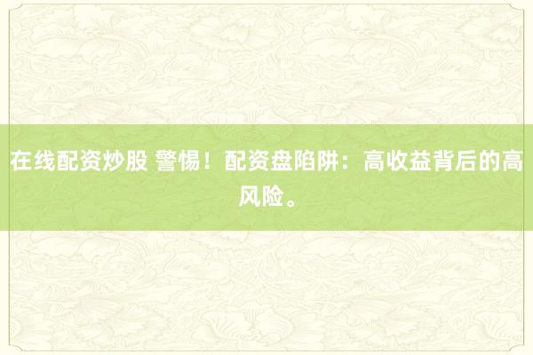 在线配资炒股 警惕！配资盘陷阱：高收益背后的高风险。