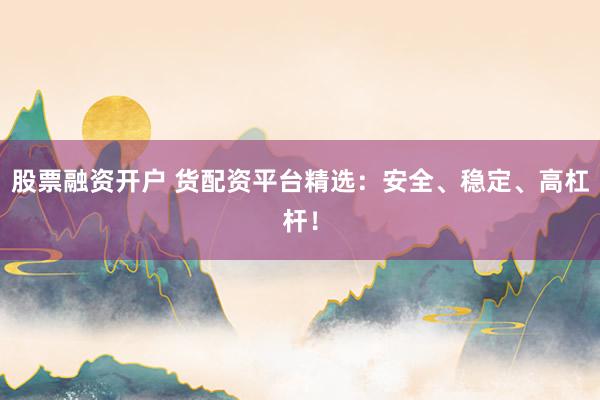 股票融资开户 货配资平台精选：安全、稳定、高杠杆！