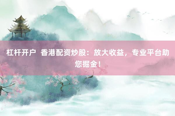 杠杆开户  香港配资炒股：放大收益，专业平台助您掘金！