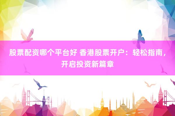 股票配资哪个平台好 香港股票开户：轻松指南，开启投资新篇章