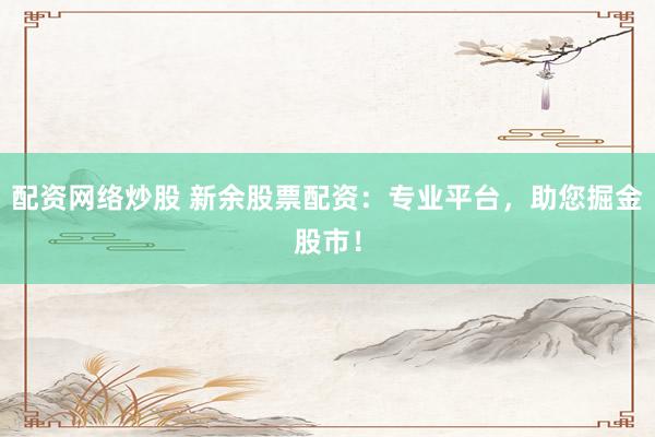 配资网络炒股 新余股票配资：专业平台，助您掘金股市！