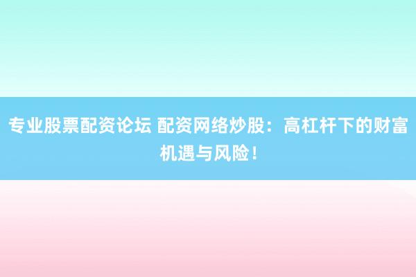 专业股票配资论坛 配资网络炒股：高杠杆下的财富机遇与风险！