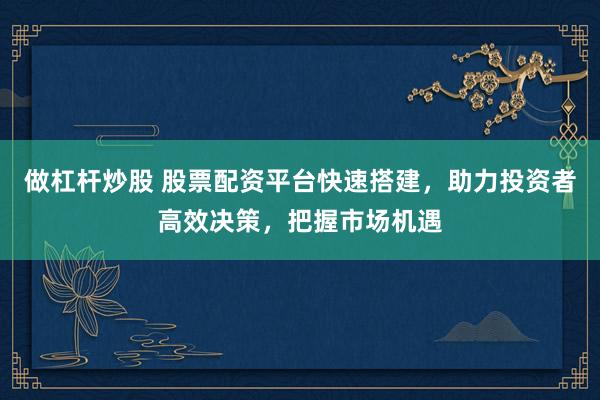 做杠杆炒股 股票配资平台快速搭建，助力投资者高效决策，把握市场机遇