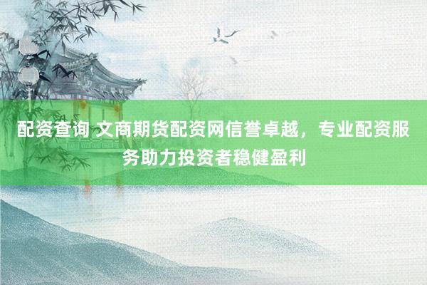配资查询 文商期货配资网信誉卓越，专业配资服务助力投资者稳健盈利