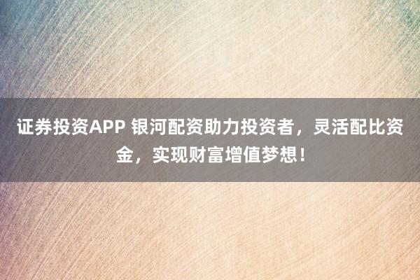 证券投资APP 银河配资助力投资者，灵活配比资金，实现财富增值梦想！