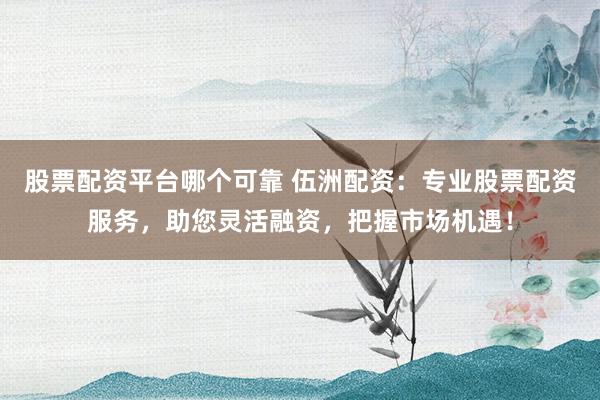 股票配资平台哪个可靠 伍洲配资：专业股票配资服务，助您灵活融资，把握市场机遇！