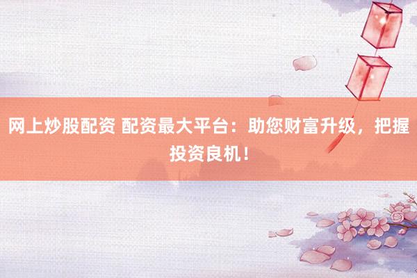 网上炒股配资 配资最大平台：助您财富升级，把握投资良机！