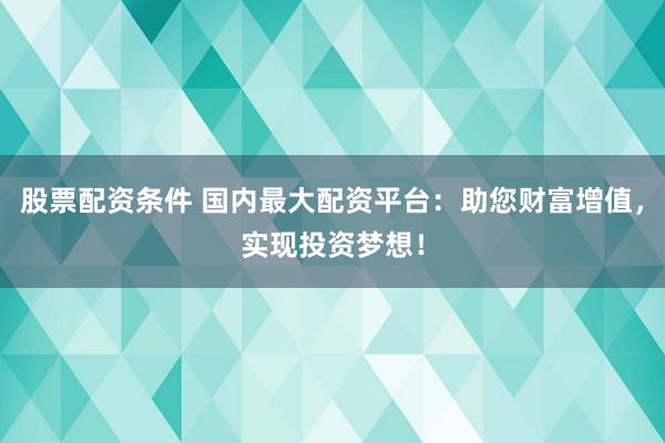 股票配资条件 国内最大配资平台：助您财富增值，实现投资梦想！