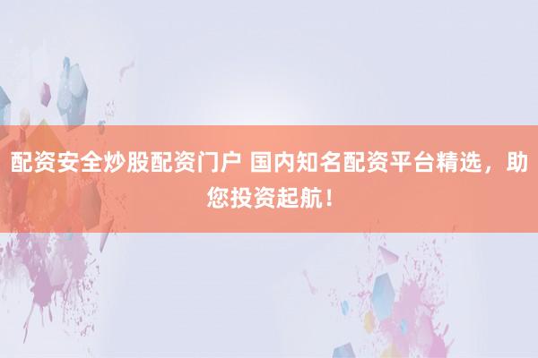 配资安全炒股配资门户 国内知名配资平台精选，助您投资起航！