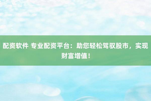 配资软件 专业配资平台：助您轻松驾驭股市，实现财富增值！