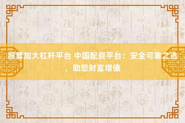 股票加大杠杆平台 中国配资平台：安全可靠之选，助您财富增值