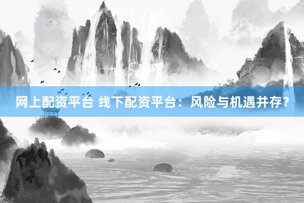 网上配资平台 线下配资平台：风险与机遇并存？